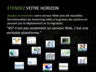 ETENDEZ  VOTRE HORIZON Ajoutez et entendez  votre serveur Web avec de nouvelles fonctionnalités du streaming vidéo a la gestion de contenu en passant par le déploiement et la migration.  “ IIS7 n’est pas seulement un serveur Web, c’est une veritable plateforme.”  
