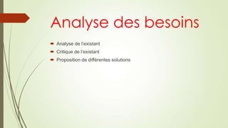 Analyse des besoins
 Analyse de l’existant
 Critique de l’existant
 Proposition de différentes solutions

 