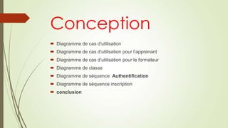 Conception
 Diagramme de cas d’utilisation
 Diagramme de cas d’utilisation pour l’apprenant
 Diagramme de cas d’utilisation pour le formateur
 Diagramme de classe

 Diagramme de séquence Authentification
 Diagramme de séquence inscription
 conclusion

 