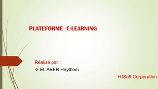 PLATEFORME E-LEARNING

Réalisé par :
 EL ABER Haythem
HJSoft Corporation

 