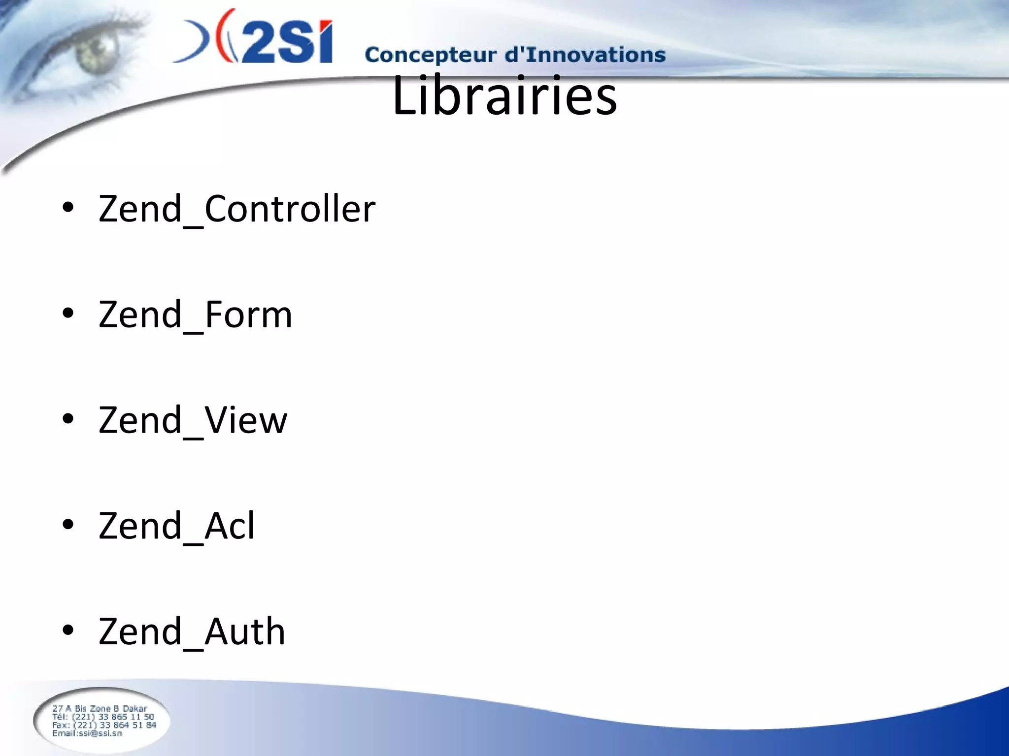 Librairies Zend_Controller Zend_Form Zend_View Zend_Acl Zend_Auth 