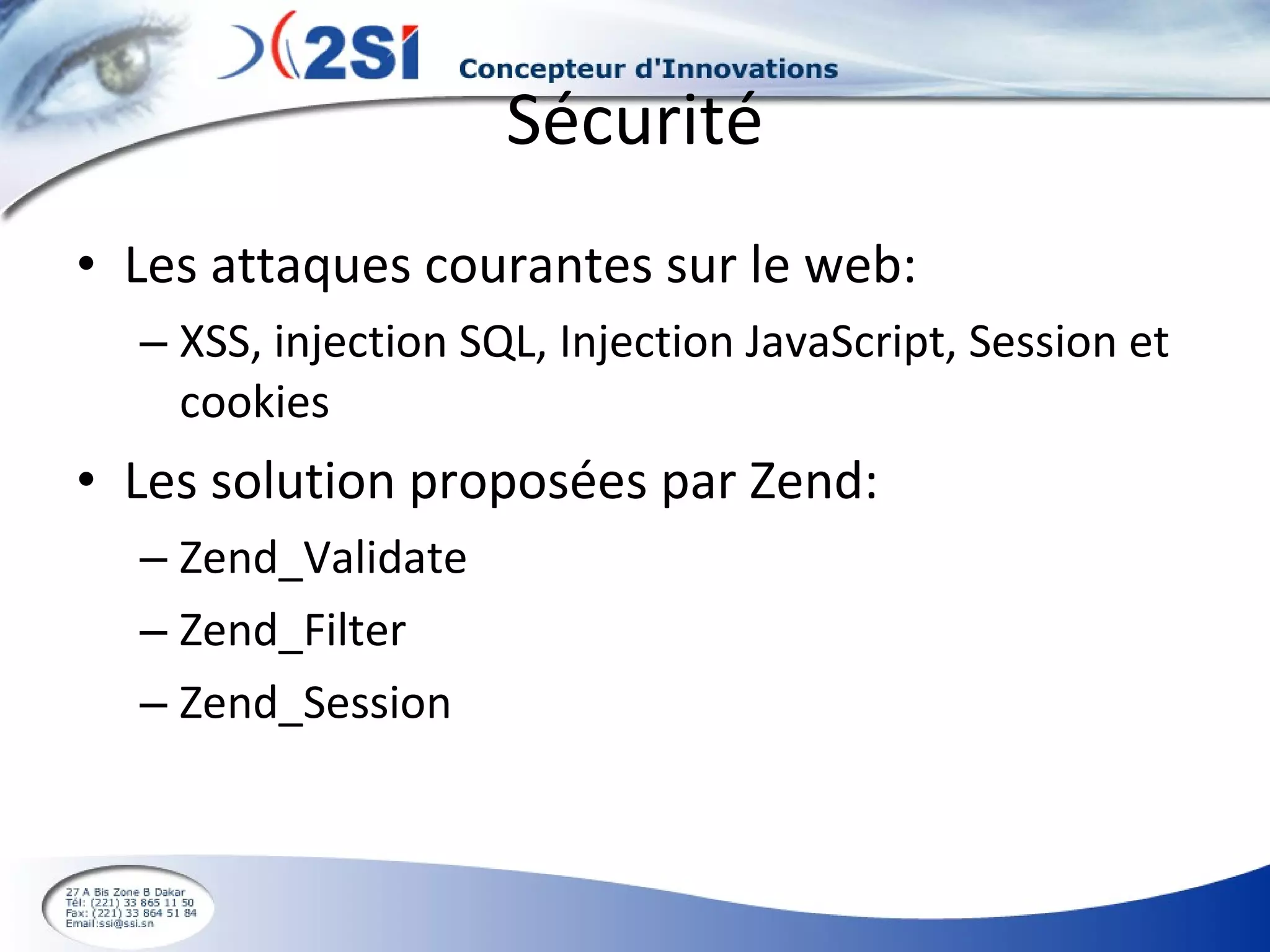 Sécurité Les attaques courantes sur le web: XSS, injection SQL, Injection JavaScript, Session et cookies Les solution proposées par Zend: Zend_Validate Zend_Filter Zend_Session 