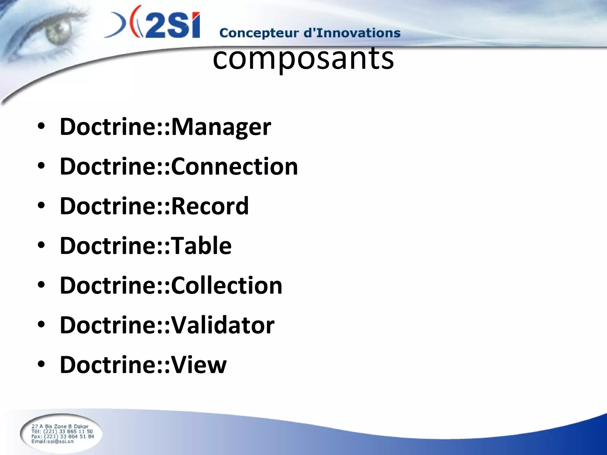 composants Doctrine::Manager Doctrine::Connection Doctrine::Record Doctrine::Table Doctrine::Collection Doctrine::Validator Doctrine::View 