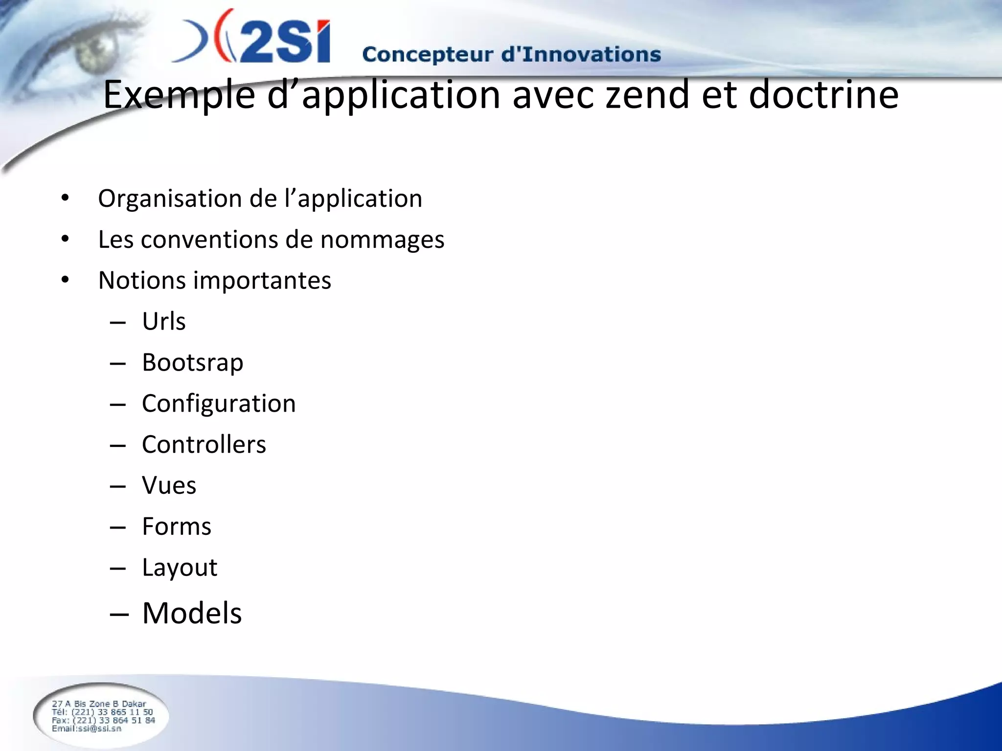 Exemple d’application avec zend et doctrine Organisation de l’application Les conventions de nommages Notions importantes Urls Bootsrap Configuration  Controllers Vues Forms Layout Models 