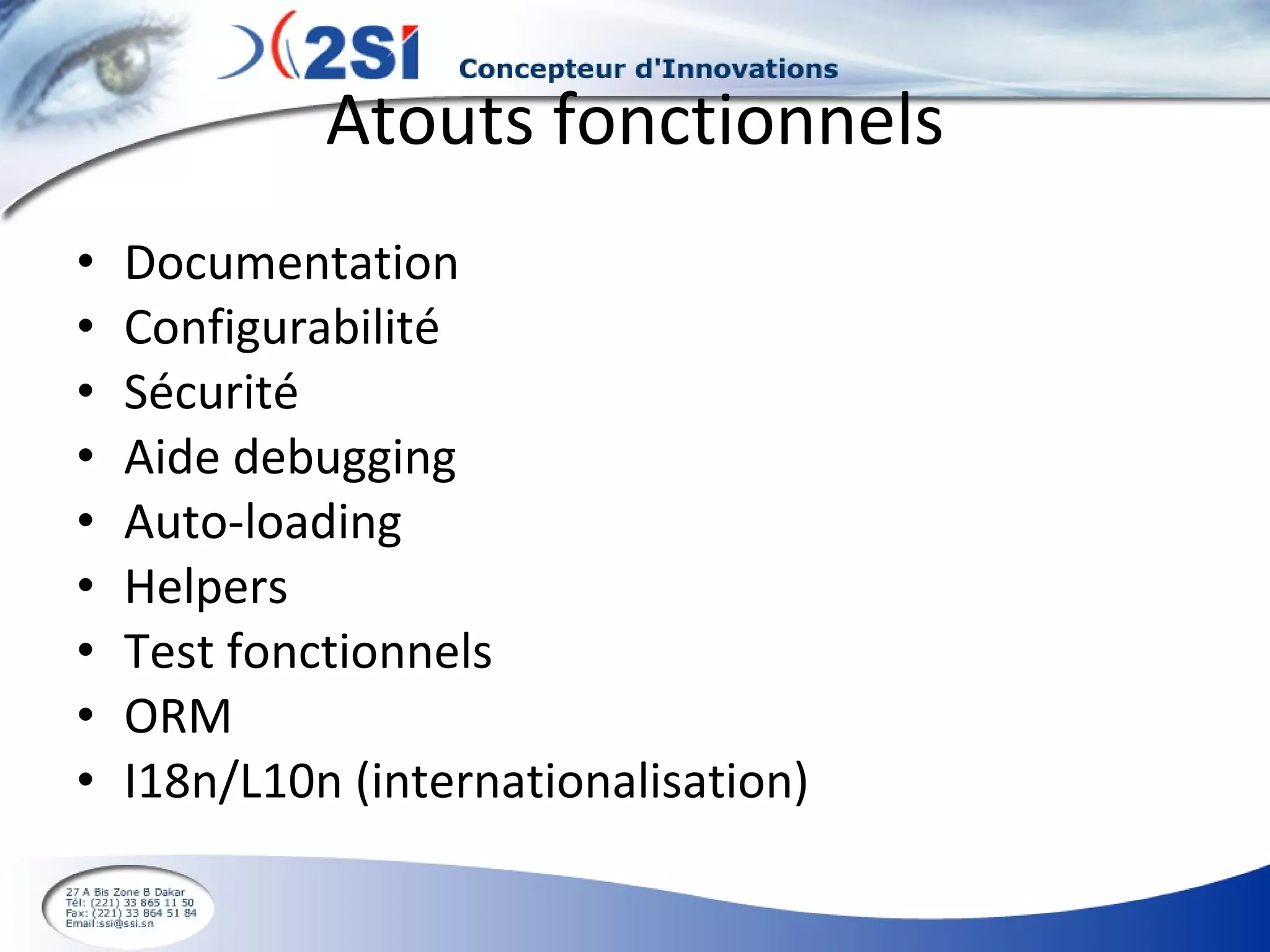 Atouts fonctionnels Documentation Configurabilité Sécurité Aide debugging Auto-loading Helpers Test fonctionnels ORM I18n/L10n (internationalisation) 