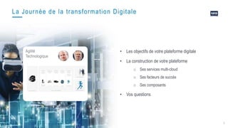 3
Agilité
Technologique
La Journée de la transformation Digitale
• Les objectifs de votre plateforme digitale
• La construction de votre plateforme
o Ses services multi-cloud
o Ses facteurs de succès
o Ses composants
• Vos questions
 