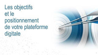 4
Les objectifs
et le
positionnement
de votre plateforme
digitale
 