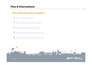 16
Plus d’informations
Sites référencés dans le support
http://data.nantes.fr
http://data.loire-atlantique.fr
http://data.paysdelaloire.fr
http://www.opendatafrance.net
http://lodpaddle.univ-nantes.fr
 