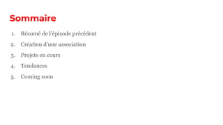 Sommaire
1. Résumé de l’épisode précédent
2. Création d’une association
3. Projets en cours
4. Tendances
5. Coming soon
 