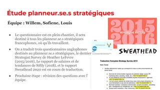 Étude planneur.se.s stratégiques
● Le questionnaire est en plein chantier, il sera
destiné à tous les planneur.se.s stratégiques
francophones, où qu’ils travaillent.
● On a traduit trois questionnaires anglophones
destinés au planneur.se.s stratégiques, le dernier
Strategist Survey de Heather LeFevre
(2015/2016), Le rapport de salaires et de
tendances de Siftly (2018), et le rapport
Sweathead 2020 est en cours de traduction.
● Prochaine étape : révision des questions avec l’
équipe.
Équipe : Willem, Sofiene, Louis
 
