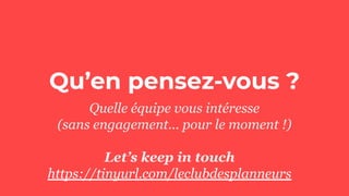 Qu’en pensez-vous ?
Quelle équipe vous intéresse
(sans engagement... pour le moment !)
Let’s keep in touch
https://tinyurl.com/leclubdesplanneurs
 