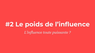 #2 Le poids de l’inﬂuence
L’influence toute puissante ?
 