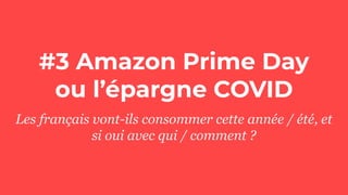 #3 Amazon Prime Day
ou l’épargne COVID
Les français vont-ils consommer cette année / été, et
si oui avec qui / comment ?
 