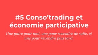 #5 Conso’trading et
économie participative
Une paire pour moi, une pour revendre de suite, et
une pour revendre plus tard.
 