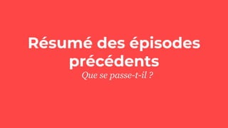 Résumé des épisodes
précédents
Que se passe-t-il ?
 
