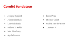 Comité fondateur
● Jérémy Dumont
● Julie Nudelman
● Laure Thibault
● Sofiene El Kebir
● Inès Blanfuney
● Agnès Laurent
● Louis Pètre
● Thomas Codet
● Willem van der Horst
● … et vous ?
 