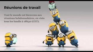 Réunions de travail
Tout le monde est bienvenu aux
réunions hebdomadaires, en visio
tous les lundis à 18h30 (CET).
 