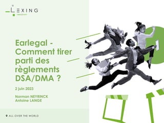 ALL OVER THE WORLD
Earlegal -
Comment tirer
parti des
règlements
DSA/DMA ?
2 juin 2023
Norman NEYRINCK
Antoine LANGE
 