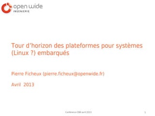 Tour d’horizon des plateformes pour systèmes
(Linux ?) embarqués


Pierre Ficheux (pierre.ficheux@openwide.fr)

Avril 2013




                        Conférence OWI avril 2013   1
 