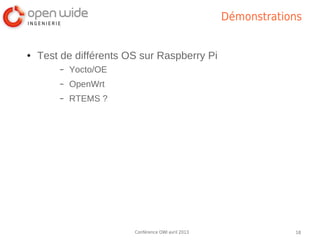 Démonstrations


●   Test de différents OS sur Raspberry Pi
        –   Yocto/OE
        –   OpenWrt
        –   RTEMS ?




                        Conférence OWI avril 2013               18
 