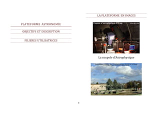 6 
PLATEFORME ASTRONOMIE 
OBJECTIFS ET DESCRIPTION 
FILIERES UTILISATRICES 
LA PLATEFORME EN IMAGES 
La coupole d’Astrophysique 
 