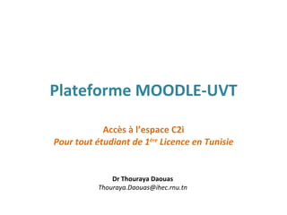 Plateforme MOODLE-UVT Accès à l’espace C2i Pour tout étudiant de 1 ère  Licence en Tunisie Dr Thouraya Daouas [email_address] 