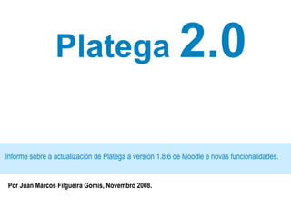 Platega  2.0 Informe sobre a actualización de Platega á versión 1.8.6 de Moodle e novas funcionalidades. Por Juan Marcos Filgueira Gomis, Novembro 2008. 