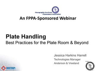 An FPPA-Sponsored Webinar 
Plate Handling 
Best Practices for the Plate Room & Beyond 
Jessica Harkins Harrell 
Technologies Manager 
Anderson & Vreeland 
 