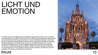 10
Für Platek wird die tiefe Bedeutung eines Beleuchtungsprojekts erreicht, wenn es gelingt,
Lichtlandschaften zu schaffen, die eine Emotion in Bezug auf die natürliche Umgebung und
die menschliche Wahrnehmung hervorrufen. Licht ist ein fließendes Element, das je nach
Art der Lichtquelle unterschiedliche Funktionen erfüllt. Jeder Raum benötigt ein spezielles
Beleuchtungssystem. Die Platek-Erfahrung bei der Lichteffektkontrolle wird zu einem
wesentlichen Arbeitsbereich bei der Aufgabenbewältigung hinsichtlich der zahlreichen
Funktionen, die Beleuchtungssysteme erfüllen müssen; das Licht wird dorthin gebracht,
wo es benötigt wird, mit der richtigen Leistung und der korrekten Lichtlenkung und ohne
unnötige Lichtverluste und Blendung zu generieren.
LICHT UND
EMOTION
RAUM
 