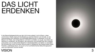 3VISION
In der Menschheitsgeschichte war das Licht immer präsent: Licht ist Raum, Leben
und Emotion. Platek untersucht die Beziehung zwischen Mensch und Umwelt, um die
Lebensqualität durch effiziente und nachhaltige Beleuchtung zu verbessern. Es ist die
Mission von Platek, das richtige Maß an Licht dort zu erhalten, wo es gilt, neue Arten des
Wohnens zu entdecken, die Architektur, das historische und kulturelle Erbe des Umfeldes
aufzuwerten und um beleuchtete Bereiche in Grünlandschaften und Gärten zu erschaffen.
Die Kontrolle des Lichts und seiner Wirkung steht im Mittelpunkt des Designs jedes Platek-
Produkts, unabhängig davon, ob es sich um ein architektonisches Beleuchtungssystem
oder eine dekorative Leuchte handelt.
DAS LICHT
ERDENKEN
 