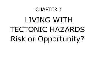 CHAPTER 1
LIVING WITH
TECTONIC HAZARDS
Risk or Opportunity?
 