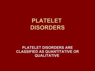PLATELET  DISORDERS PLATELET DISORDERS ARE CLASSIFIED AS QUANTITATIVE OR QUALITATIVE  