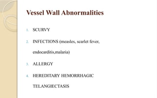 Vessel Wall Abnormalities
1. SCURVY
2. INFECTIONS (measles, scarlet fever,
endocarditis,malaria)
3. ALLERGY
4. HEREDITARY HEMORRHAGIC
TELANGIECTASIS
 