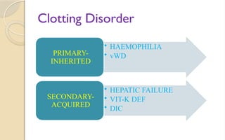Clotting Disorder
• HAEMOPHILIA
• vWD
PRIMARY-
INHERITED
• HEPATIC FAILURE
• VIT-K DEF
• DIC
SECONDARY-
ACQUIRED
 
