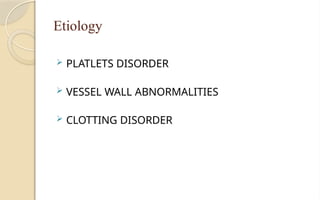 Etiology
 PLATLETS DISORDER
 VESSEL WALL ABNORMALITIES
 CLOTTING DISORDER
 