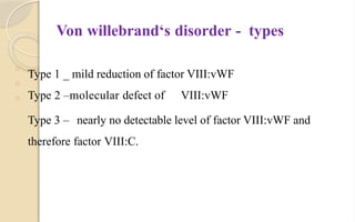 Von willebrand‘s disorder - types
□
Type 1 _ mild reduction of factor VIII:vWF
Type 2 –molecular defect of VIII:vWF
Type 3 – nearly no detectable level of factor VIII:vWF and
therefore factor VIII:C.
□
□
 