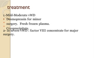 treatment
1-Mild-Moderate vWD
:
❖
❖
❖ Desmopressin for minor
surgery. Fresh frozen plasma.
Cryoprecipitate.
2- in severe vWD : factor VIII concentrate for major
surgery.
 