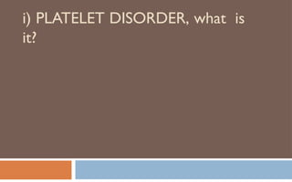 i) PLATELET DISORDER, what is
it?
 