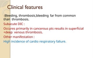 Clinical features
□Bleeding, thrombosis,bleeding far from common
than thrombosis.
Subacute DIC :
Occures primarily in cancerous pts results in superficial
+deep venous thrombosis.
Other manifestation :
High incidence of cardio respiratory faliure.
 