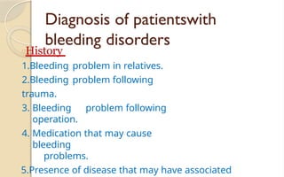 Diagnosis of patientswith
bleeding disorders
□History
1.Bleeding problem in relatives.
2.Bleeding problem following
trauma.
3. Bleeding problem following
operation.
4. Medication that may cause
bleeding
problems.
5.Presence of disease that may have associated
 
