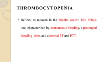 THROMBOCYTOPENIA
 Defined as reduced in the platelet count< 150, 000µL
that characterized by spontaneous bleeding, a prolonged
bleeding time, and a normal PT and PTT.
 