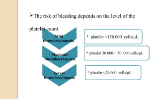 Mild
thrombocytopenia
• platelet <150 000 cells/µL
Moderate
thrombocytopenia
• platelet 20 000 - 50 000 cells/µL
Severe
thrombocytopenia
• platelet <20 000 cells/µL
The risk of bleeding depends on the level of the
platelet count
 