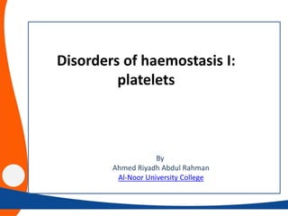 By
Ahmed Riyadh Abdul Rahman
Al-Noor University College
Disorders of haemostasis I:
platelets
 
