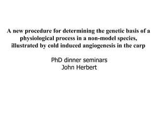 A new procedure for determining the genetic basis of a  physiological process in a non-model species,  illustrated by cold induced angiogenesis in the carp   PhD dinner seminars John Herbert 