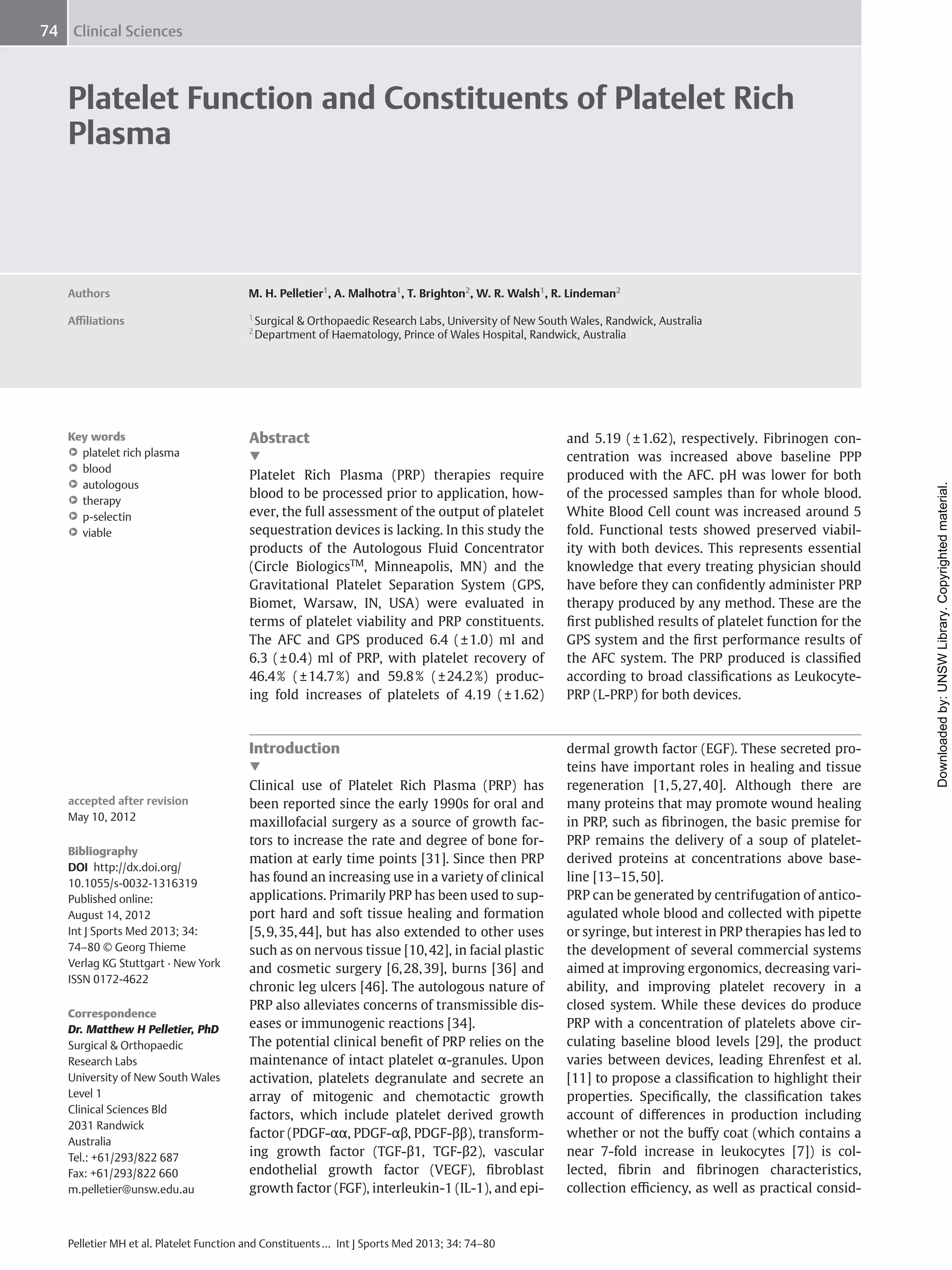 74 Clinical Sciences

Platelet Function and Constituents of Platelet Rich
Plasma

Aﬃliations

Key words

▶
● platelet rich plasma
▶
● blood
▶
● autologous
▶
● therapy
▶
● p-selectin
▶
● viable

M. H. Pelletier1, A. Malhotra1, T. Brighton2, W. R. Walsh1, R. Lindeman2
1
2

Surgical & Orthopaedic Research Labs, University of New South Wales, Randwick, Australia
Department of Haematology, Prince of Wales Hospital, Randwick, Australia

Abstract

▼

Platelet Rich Plasma (PRP) therapies require
blood to be processed prior to application, however, the full assessment of the output of platelet
sequestration devices is lacking. In this study the
products of the Autologous Fluid Concentrator
(Circle BiologicsTM, Minneapolis, MN) and the
Gravitational Platelet Separation System (GPS,
Biomet, Warsaw, IN, USA) were evaluated in
terms of platelet viability and PRP constituents.
The AFC and GPS produced 6.4 ( ± 1.0) ml and
6.3 ( ± 0.4) ml of PRP, with platelet recovery of
46.4 % ( ± 14.7 %) and 59.8 % ( ± 24.2 %) producing fold increases of platelets of 4.19 ( ± 1.62)

Introduction

▼
accepted after revision
May 10, 2012
Bibliography
DOI http://dx.doi.org/
10.1055/s-0032-1316319
Published online:
August 14, 2012
Int J Sports Med 2013; 34:
74–80 © Georg Thieme
Verlag KG Stuttgart · New York
ISSN 0172-4622
Correspondence
Dr. Matthew H Pelletier, PhD
Surgical & Orthopaedic
Research Labs
University of New South Wales
Level 1
Clinical Sciences Bld
2031 Randwick
Australia
Tel.: +61/293/822 687
Fax: +61/293/822 660
m.pelletier@unsw.edu.au

Clinical use of Platelet Rich Plasma (PRP) has
been reported since the early 1990s for oral and
maxillofacial surgery as a source of growth factors to increase the rate and degree of bone formation at early time points [31]. Since then PRP
has found an increasing use in a variety of clinical
applications. Primarily PRP has been used to support hard and soft tissue healing and formation
[5, 9, 35, 44], but has also extended to other uses
such as on nervous tissue [10, 42], in facial plastic
and cosmetic surgery [6, 28, 39], burns [36] and
chronic leg ulcers [46]. The autologous nature of
PRP also alleviates concerns of transmissible diseases or immunogenic reactions [34].
The potential clinical beneﬁt of PRP relies on the
maintenance of intact platelet α-granules. Upon
activation, platelets degranulate and secrete an
array of mitogenic and chemotactic growth
factors, which include platelet derived growth
factor (PDGF-αα, PDGF-αβ, PDGF-ββ), transforming growth factor (TGF-β1, TGF-β2), vascular
endothelial growth factor (VEGF), ﬁbroblast
growth factor (FGF), interleukin-1 (IL-1), and epi-

Pelletier MH et al. Platelet Function and Constituents … Int J Sports Med 2013; 34: 74–80

and 5.19 ( ± 1.62), respectively. Fibrinogen concentration was increased above baseline PPP
produced with the AFC. pH was lower for both
of the processed samples than for whole blood.
White Blood Cell count was increased around 5
fold. Functional tests showed preserved viability with both devices. This represents essential
knowledge that every treating physician should
have before they can conﬁdently administer PRP
therapy produced by any method. These are the
ﬁrst published results of platelet function for the
GPS system and the ﬁrst performance results of
the AFC system. The PRP produced is classiﬁed
according to broad classiﬁcations as LeukocytePRP (L-PRP) for both devices.

dermal growth factor (EGF). These secreted proteins have important roles in healing and tissue
regeneration [1, 5, 27, 40]. Although there are
many proteins that may promote wound healing
in PRP, such as ﬁbrinogen, the basic premise for
PRP remains the delivery of a soup of plateletderived proteins at concentrations above baseline [13–15, 50].
PRP can be generated by centrifugation of anticoagulated whole blood and collected with pipette
or syringe, but interest in PRP therapies has led to
the development of several commercial systems
aimed at improving ergonomics, decreasing variability, and improving platelet recovery in a
closed system. While these devices do produce
PRP with a concentration of platelets above circulating baseline blood levels [29], the product
varies between devices, leading Ehrenfest et al.
[11] to propose a classiﬁcation to highlight their
properties. Speciﬁcally, the classiﬁcation takes
account of diﬀerences in production including
whether or not the buﬀy coat (which contains a
near 7-fold increase in leukocytes [7]) is collected, ﬁbrin and ﬁbrinogen characteristics,
collection eﬃciency, as well as practical consid-

Downloaded by: UNSW Library. Copyrighted material.

Authors

 