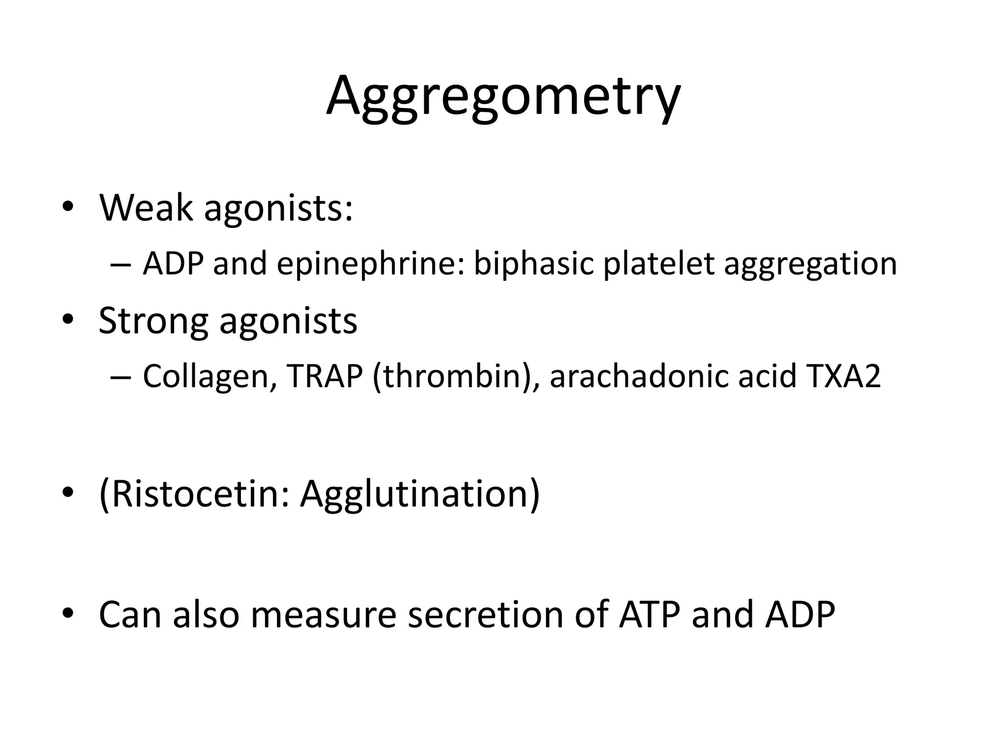 Aggregometry
• Weak agonists:
– ADP and epinephrine: biphasic platelet aggregation

• Strong agonists
– Collagen, TRAP (thrombin), arachadonic acid TXA2

• (Ristocetin: Agglutination)

• Can also measure secretion of ATP and ADP

 