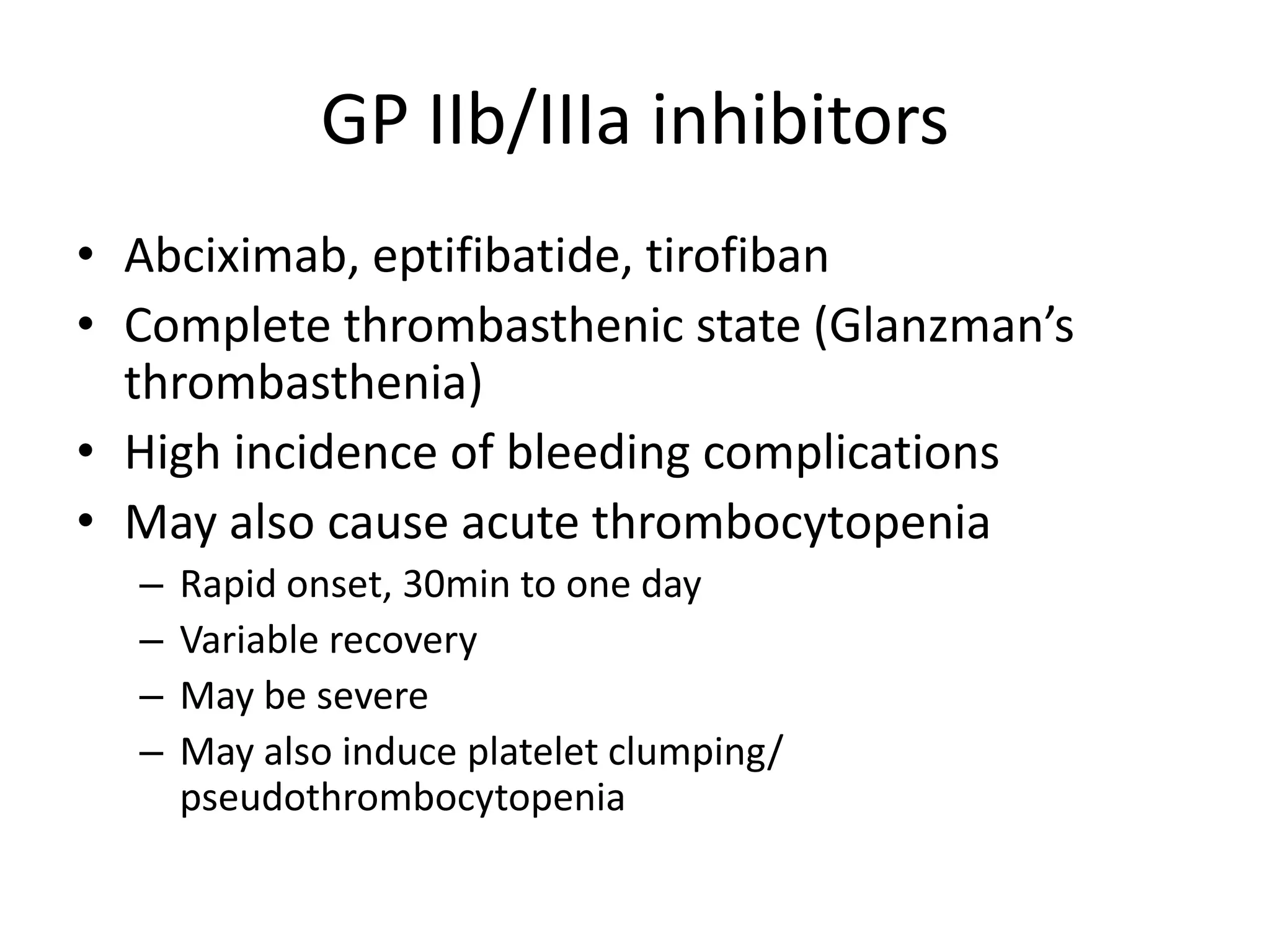 GP IIb/IIIa inhibitors
• Abciximab, eptifibatide, tirofiban
• Complete thrombasthenic state (Glanzman’s
thrombasthenia)
• High incidence of bleeding complications
• May also cause acute thrombocytopenia
–
–
–
–

Rapid onset, 30min to one day
Variable recovery
May be severe
May also induce platelet clumping/
pseudothrombocytopenia

 