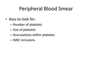 Peripheral Blood Smear
• Keys to look for:
– Number of platelets
– Size of platelets
– Granulations within platelets
– WBC inclusions

 