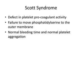 Scott Syndrome
• Defect in platelet pro-coagulant activity
• Failure to move phosphatidylserine to the
outer membrane
• Normal bleeding time and normal platelet
aggregation

 