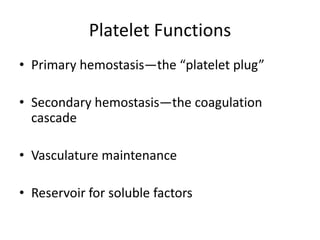 Platelet Functions
• Primary hemostasis—the “platelet plug”
• Secondary hemostasis—the coagulation
cascade
• Vasculature maintenance

• Reservoir for soluble factors

 